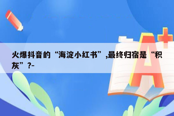 火爆抖音的“海淀小红书”,最终归宿是“积灰”?-
