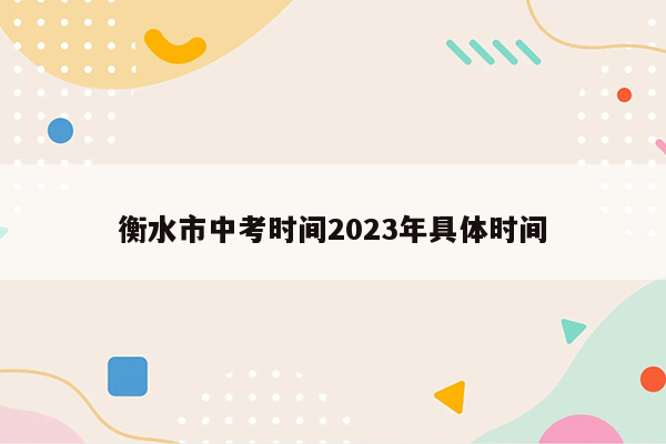 衡水市中考时间2023年具体时间