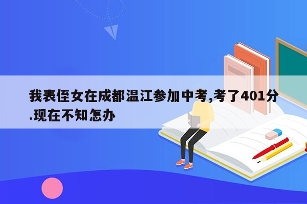我表侄女在成都温江参加中考,考了401分.现在不知怎办