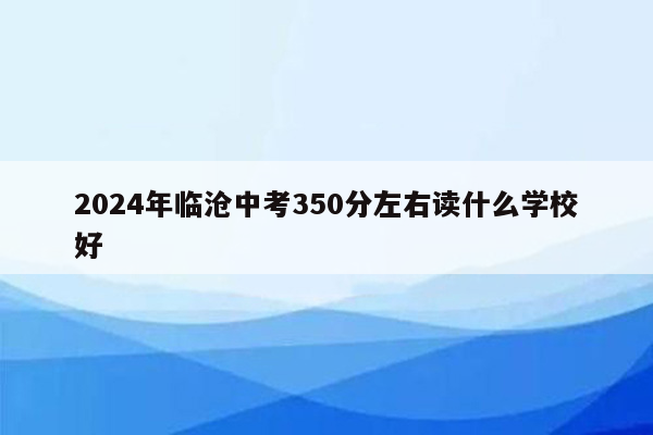 2024年临沧中考350分左右读什么学校好