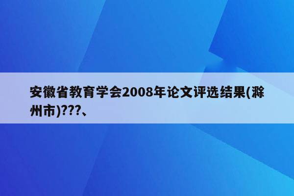 安徽省教育学会2008年论文评选结果(滁州市)???、