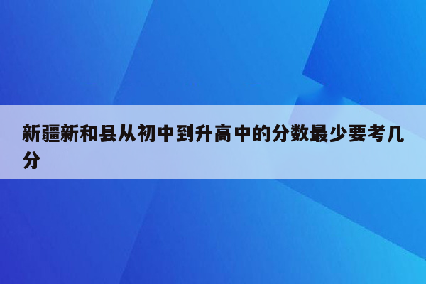 新疆新和县从初中到升高中的分数最少要考几分