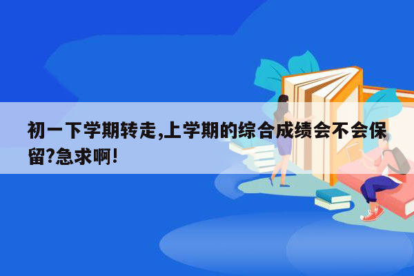 初一下学期转走,上学期的综合成绩会不会保留?急求啊!