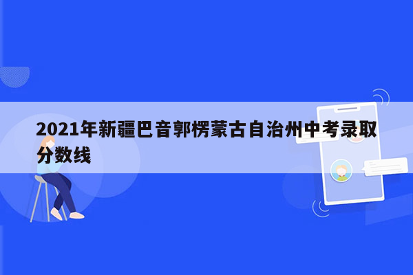 2021年新疆巴音郭楞蒙古自治州中考录取分数线