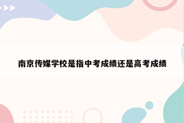 南京传媒学校是指中考成绩还是高考成绩