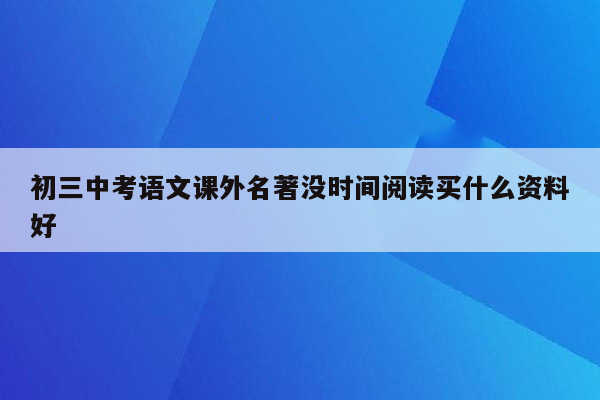初三中考语文课外名著没时间阅读买什么资料好