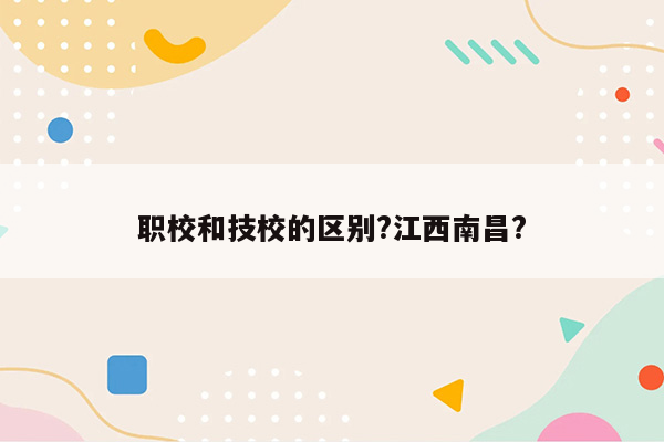 职校和技校的区别?江西南昌?