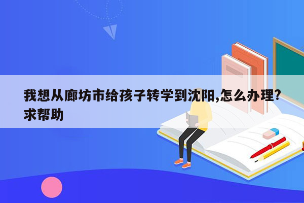 我想从廊坊市给孩子转学到沈阳,怎么办理?求帮助