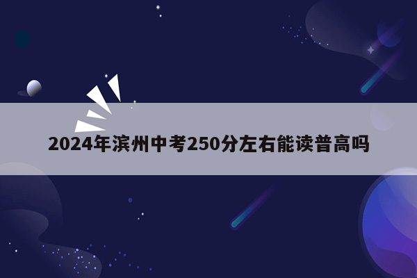 2024年滨州中考250分左右能读普高吗