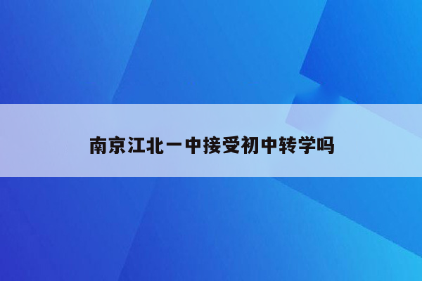 南京江北一中接受初中转学吗