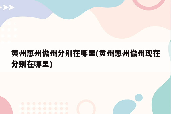 黄州惠州儋州分别在哪里(黄州惠州儋州现在分别在哪里)