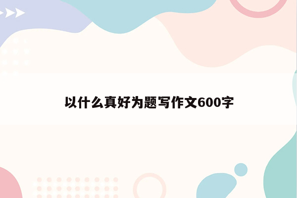 以什么真好为题写作文600字