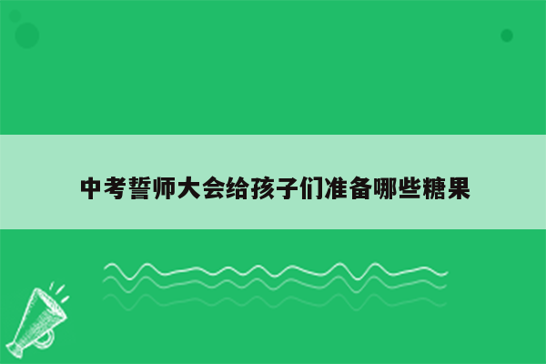 中考誓师大会给孩子们准备哪些糖果