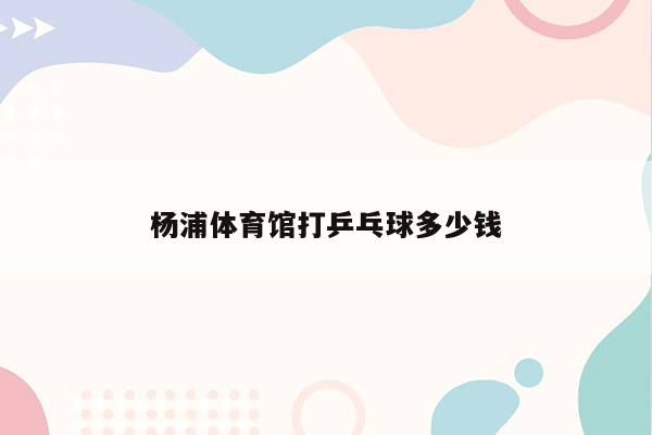 杨浦体育馆打乒乓球多少钱