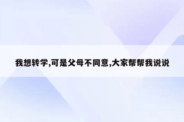 我想转学,可是父母不同意,大家帮帮我说说
