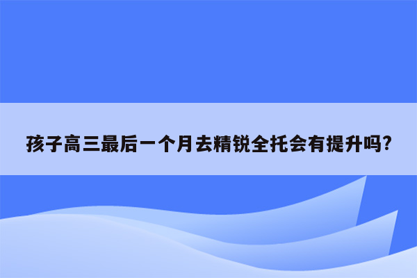 孩子高三最后一个月去精锐全托会有提升吗?