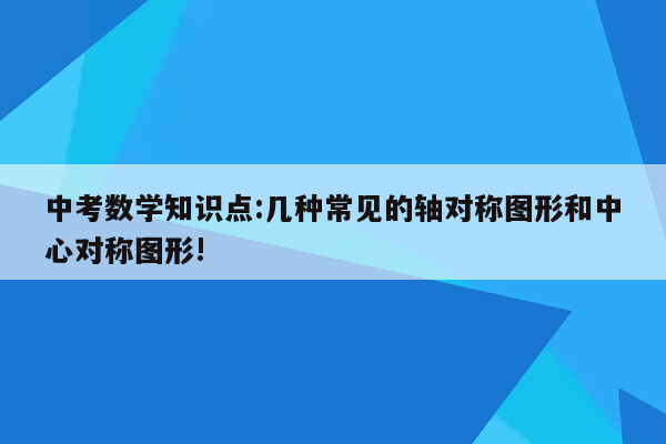 中考数学知识点:几种常见的轴对称图形和中心对称图形!