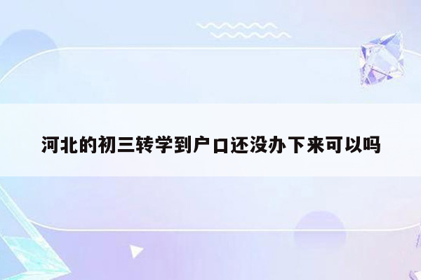 河北的初三转学到户口还没办下来可以吗
