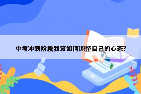 中考冲刺阶段我该如何调整自己的心态?