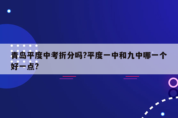 青岛平度中考折分吗?平度一中和九中哪一个好一点?