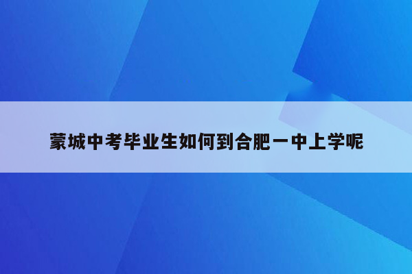 蒙城中考毕业生如何到合肥一中上学呢
