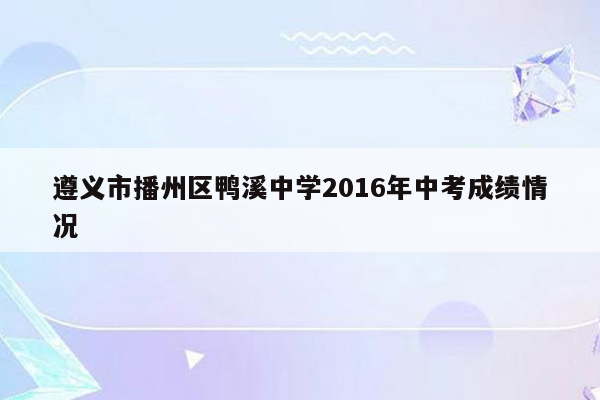 遵义市播州区鸭溪中学2016年中考成绩情况