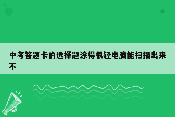 中考答题卡的选择题涂得很轻电脑能扫描出来不