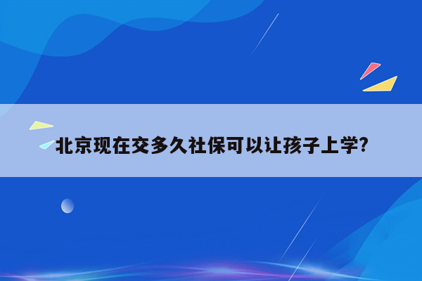 北京现在交多久社保可以让孩子上学?