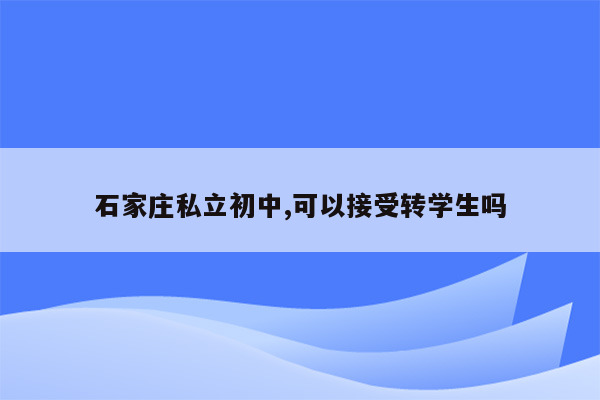 石家庄私立初中,可以接受转学生吗