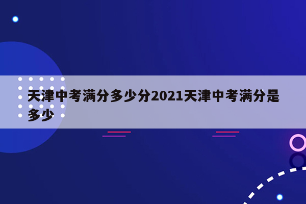 天津中考满分多少分2021天津中考满分是多少