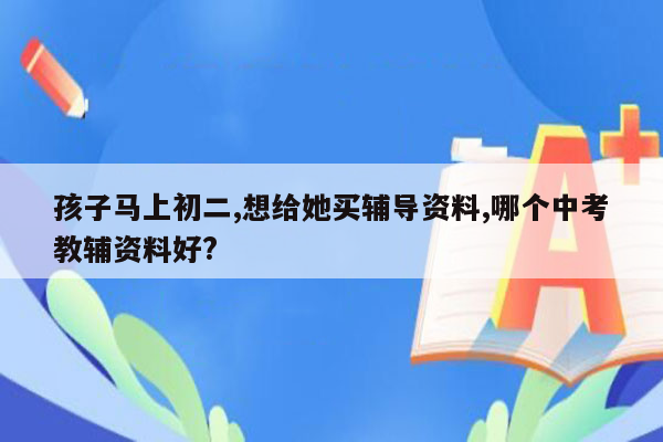孩子马上初二,想给她买辅导资料,哪个中考教辅资料好?