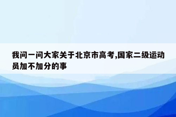 我问一问大家关于北京市高考,国家二级运动员加不加分的事