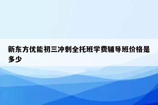 新东方优能初三冲刺全托班学费辅导班价格是多少
