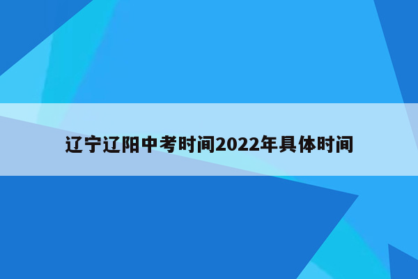 辽宁辽阳中考时间2022年具体时间