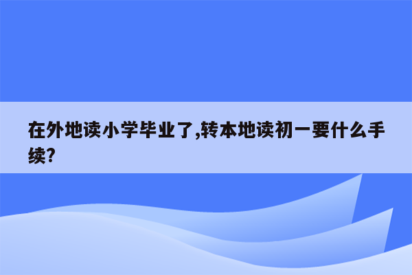 在外地读小学毕业了,转本地读初一要什么手续?