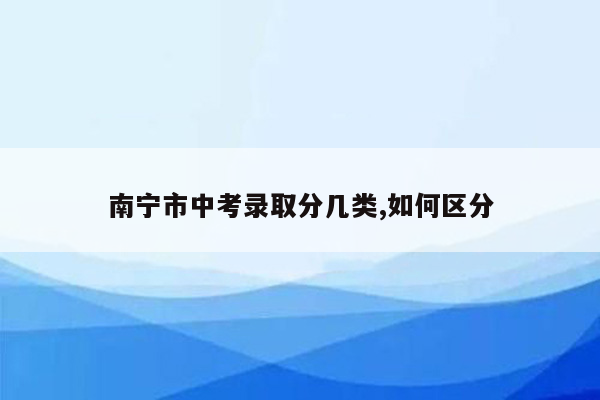 南宁市中考录取分几类,如何区分