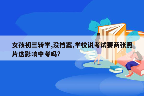 女孩初三转学,没档案,学校说考试要两张照片这影响中考吗?