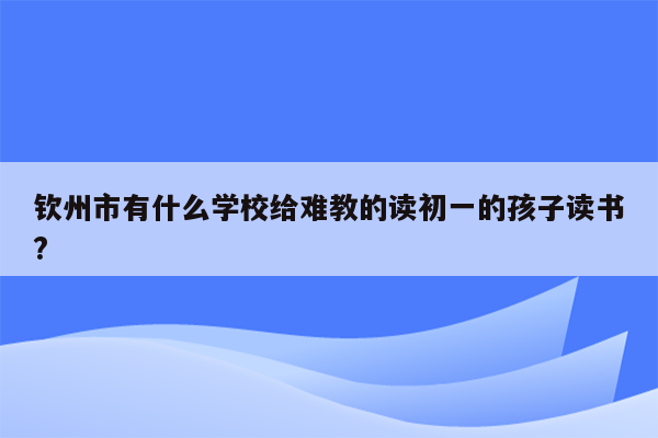钦州市有什么学校给难教的读初一的孩子读书?
