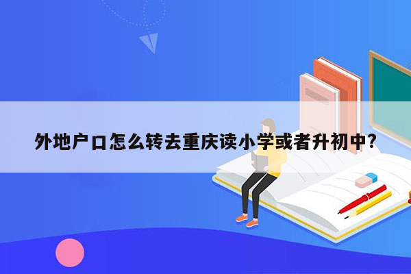 外地户口怎么转去重庆读小学或者升初中?