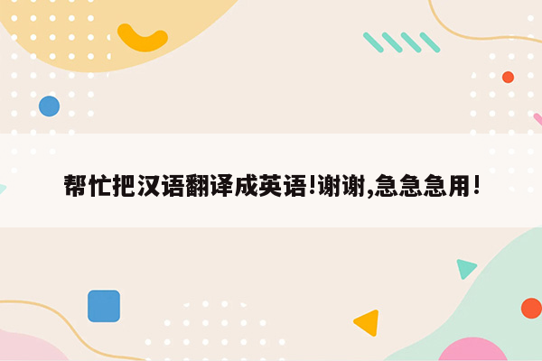 帮忙把汉语翻译成英语!谢谢,急急急用!
