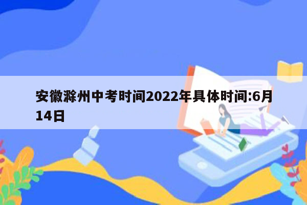 安徽滁州中考时间2022年具体时间:6月14日