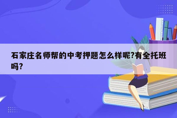 石家庄名师帮的中考押题怎么样呢?有全托班吗?