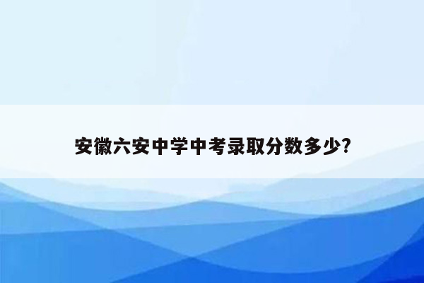 安徽六安中学中考录取分数多少?
