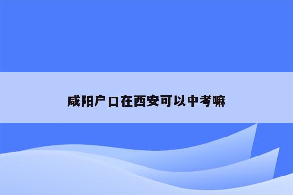 咸阳户口在西安可以中考嘛
