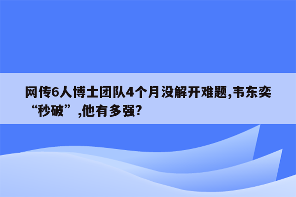网传6人博士团队4个月没解开难题,韦东奕“秒破”,他有多强?