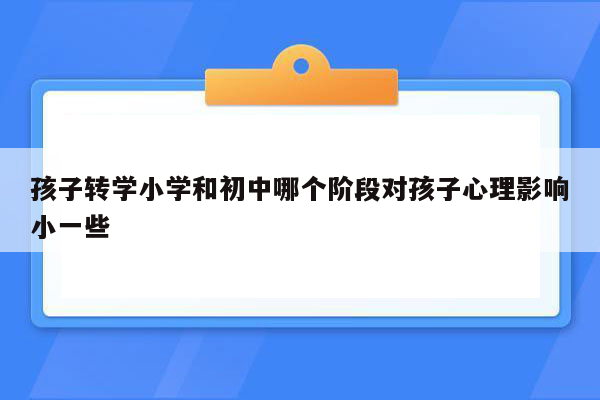 孩子转学小学和初中哪个阶段对孩子心理影响小一些