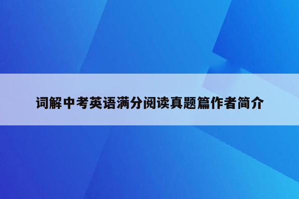词解中考英语满分阅读真题篇作者简介