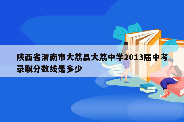 陕西省渭南市大荔县大荔中学2013届中考录取分数线是多少