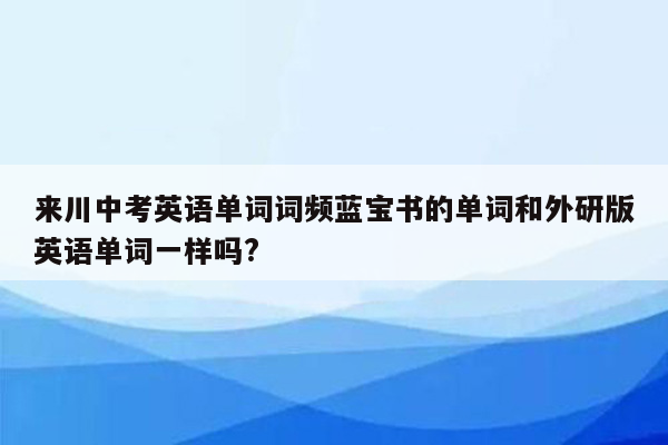 来川中考英语单词词频蓝宝书的单词和外研版英语单词一样吗?