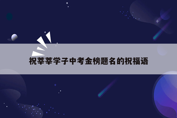 祝莘莘学子中考金榜题名的祝福语